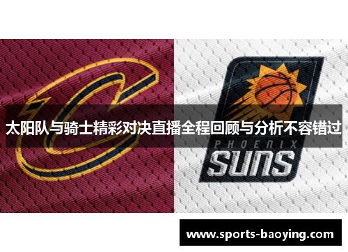 太阳队与骑士精彩对决直播全程回顾与分析不容错过