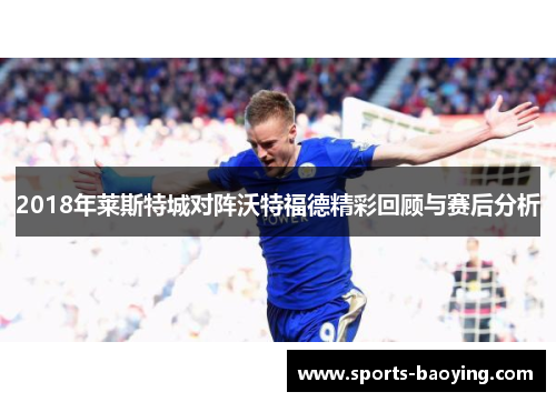 2018年莱斯特城对阵沃特福德精彩回顾与赛后分析
